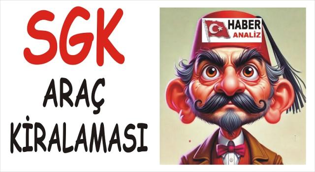 SGK’DA MİLYONLUK ARAÇ KİRALAMA