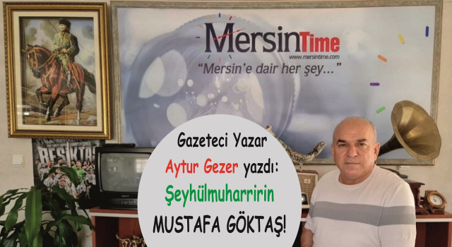 Gazeteci Yazar Aytur GEZER yazdı: Şeyhülmuharririn MUSTAFA GÖKTAŞ !