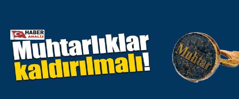 GAZETECİ YAZAR MUSTAFA GÖKTAŞ YAZDI: MUHTARLIK KALKMALIDIR!