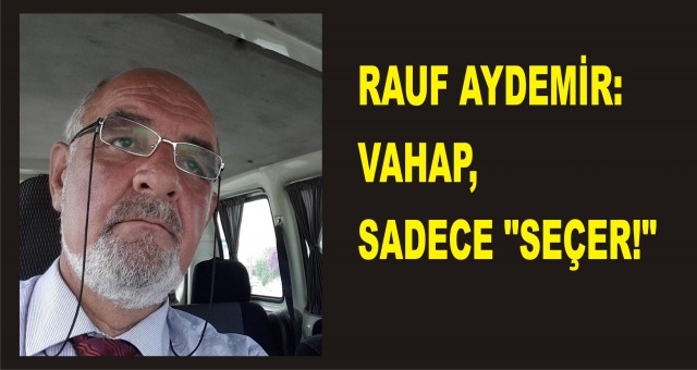 Rauf Aydemir: VAHAP SADECE "SEÇER!"