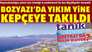 BOZYAZI’DA YIKIM YİNE KEPÇEYE TAKILDI